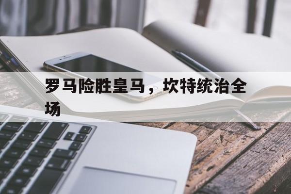开云体育app-罗马险胜皇马，坎特统治全场